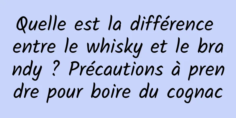 Quelle est la différence entre le whisky et le brandy ? Précautions à prendre pour boire du cognac