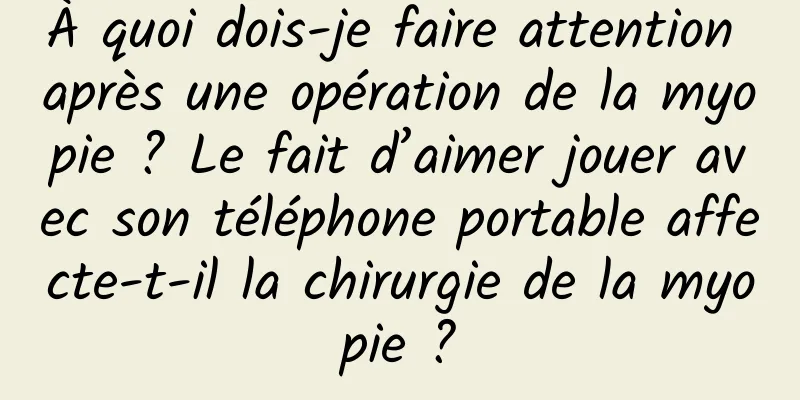 À quoi dois-je faire attention après une opération de la myopie ? Le fait d’aimer jouer avec son téléphone portable affecte-t-il la chirurgie de la myopie ?