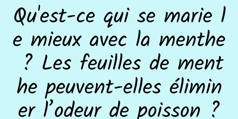 Qu'est-ce qui se marie le mieux avec la menthe ? Les feuilles de menthe peuvent-elles éliminer l’odeur de poisson ?