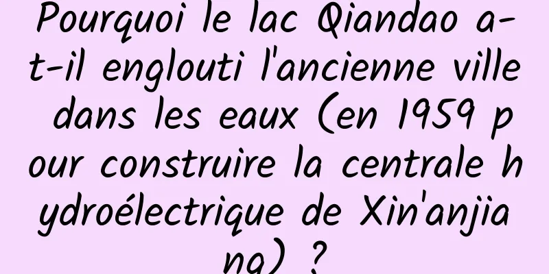 Pourquoi le lac Qiandao a-t-il englouti l'ancienne ville dans les eaux (en 1959 pour construire la centrale hydroélectrique de Xin'anjiang) ?