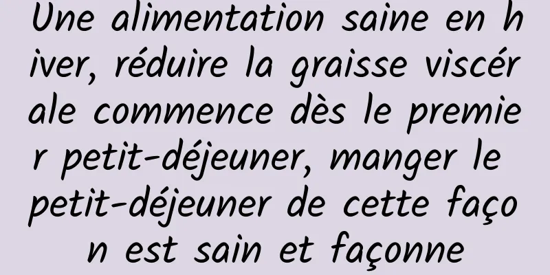 Une alimentation saine en hiver, réduire la graisse viscérale commence dès le premier petit-déjeuner, manger le petit-déjeuner de cette façon est sain et façonne