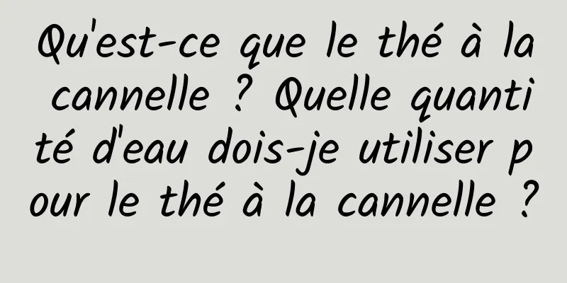 Qu'est-ce que le thé à la cannelle ? Quelle quantité d'eau dois-je utiliser pour le thé à la cannelle ?