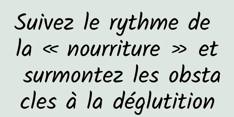Suivez le rythme de la « nourriture » et surmontez les obstacles à la déglutition
