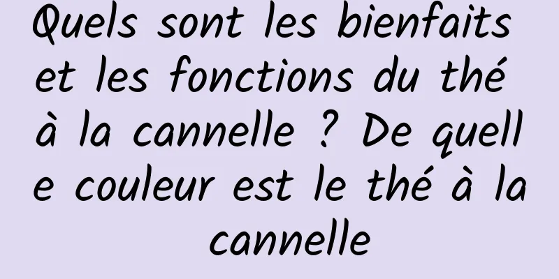Quels sont les bienfaits et les fonctions du thé à la cannelle ? De quelle couleur est le thé à la cannelle