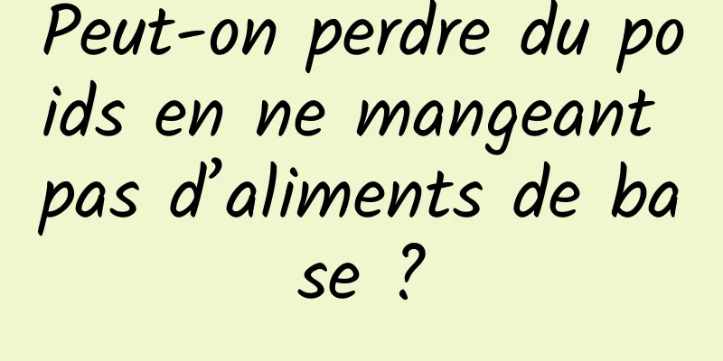 Peut-on perdre du poids en ne mangeant pas d’aliments de base ?