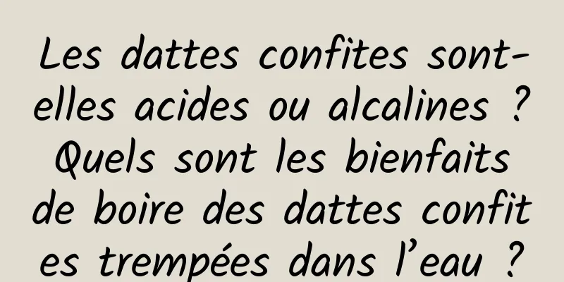 Les dattes confites sont-elles acides ou alcalines ? Quels sont les bienfaits de boire des dattes confites trempées dans l’eau ?