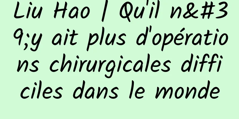 Liu Hao | Qu'il n'y ait plus d'opérations chirurgicales difficiles dans le monde