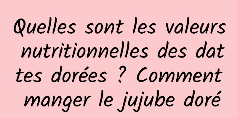 Quelles sont les valeurs nutritionnelles des dattes dorées ? Comment manger le jujube doré