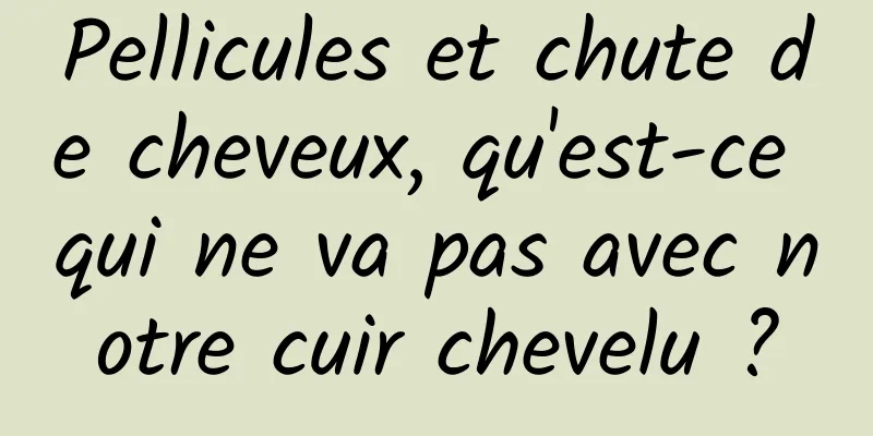 Pellicules et chute de cheveux, qu'est-ce qui ne va pas avec notre cuir chevelu ?