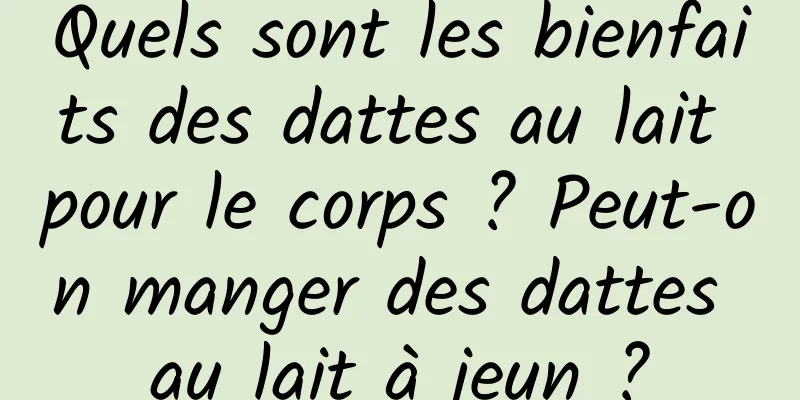 Quels sont les bienfaits des dattes au lait pour le corps ? Peut-on manger des dattes au lait à jeun ?