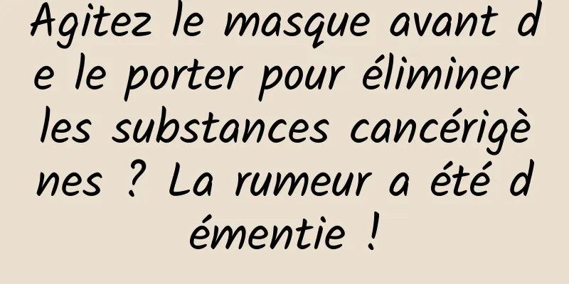 Agitez le masque avant de le porter pour éliminer les substances cancérigènes ? La rumeur a été démentie !