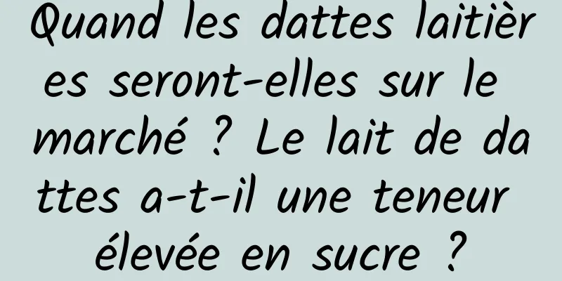 Quand les dattes laitières seront-elles sur le marché ? Le lait de dattes a-t-il une teneur élevée en sucre ?