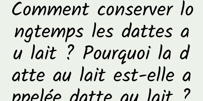 Comment conserver longtemps les dattes au lait ? Pourquoi la datte au lait est-elle appelée datte au lait ?