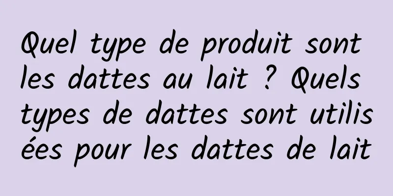 Quel type de produit sont les dattes au lait ? Quels types de dattes sont utilisées pour les dattes de lait