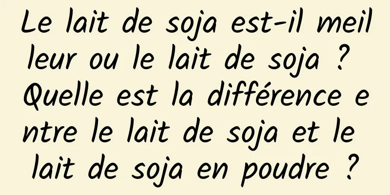 Le lait de soja est-il meilleur ou le lait de soja ? Quelle est la différence entre le lait de soja et le lait de soja en poudre ?