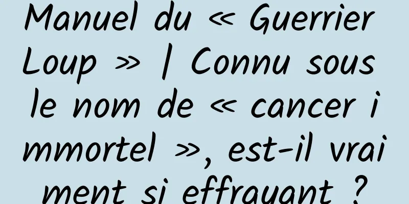 Manuel du « Guerrier Loup » | Connu sous le nom de « cancer immortel », est-il vraiment si effrayant ?