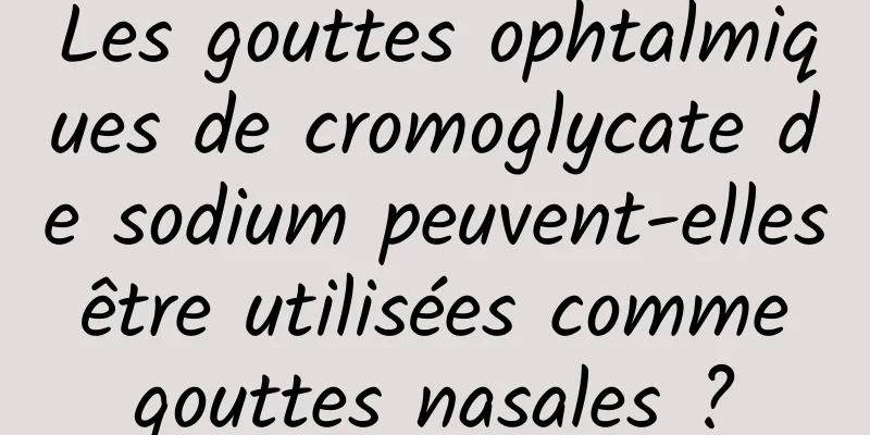Les gouttes ophtalmiques de cromoglycate de sodium peuvent-elles être utilisées comme gouttes nasales ?