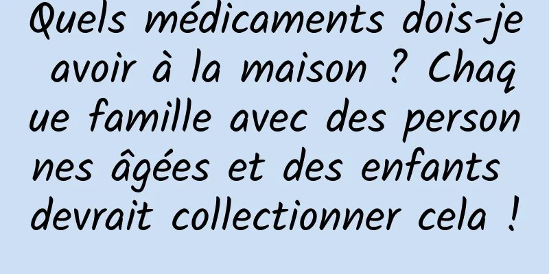 Quels médicaments dois-je avoir à la maison ? Chaque famille avec des personnes âgées et des enfants devrait collectionner cela !
