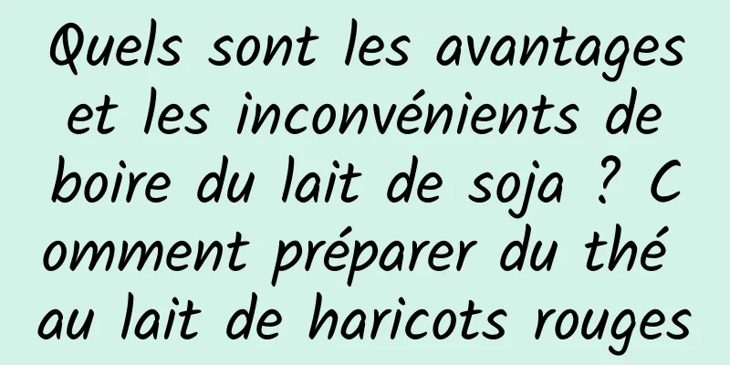 Quels sont les avantages et les inconvénients de boire du lait de soja ? Comment préparer du thé au lait de haricots rouges