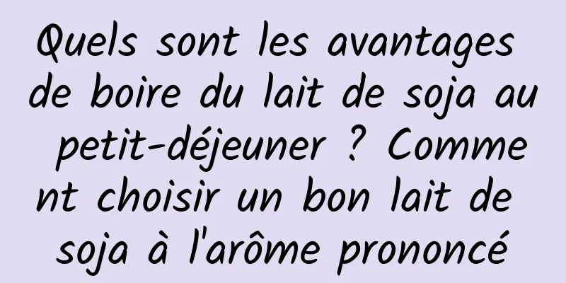 Quels sont les avantages de boire du lait de soja au petit-déjeuner ? Comment choisir un bon lait de soja à l'arôme prononcé