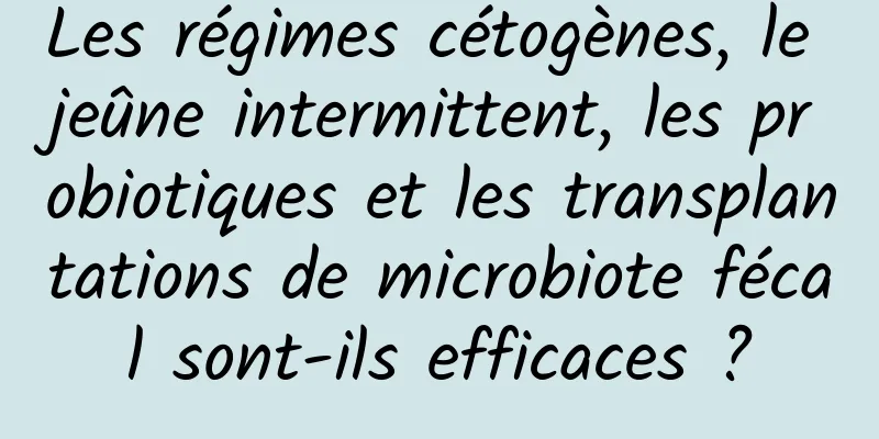 Les régimes cétogènes, le jeûne intermittent, les probiotiques et les transplantations de microbiote fécal sont-ils efficaces ?