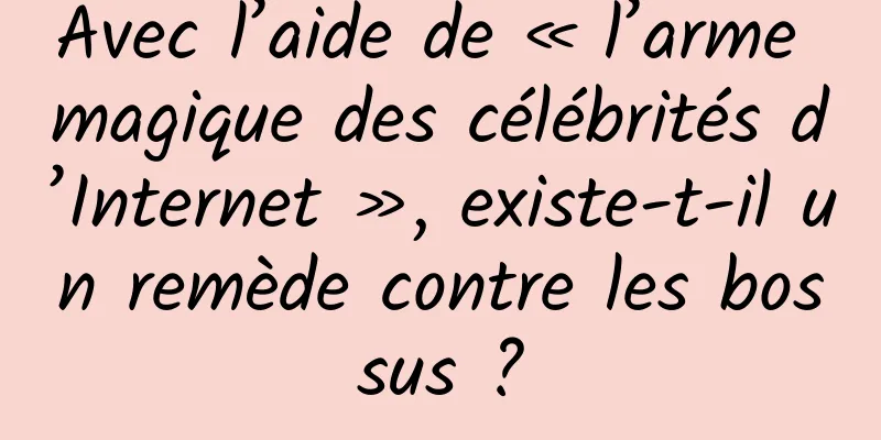 Avec l’aide de « l’arme magique des célébrités d’Internet », existe-t-il un remède contre les bossus ?