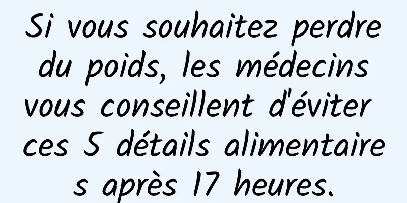 Si vous souhaitez perdre du poids, les médecins vous conseillent d'éviter ces 5 détails alimentaires après 17 heures.