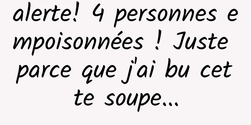 alerte! 4 personnes empoisonnées ! Juste parce que j'ai bu cette soupe...