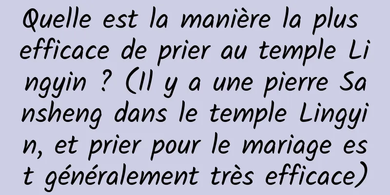 Quelle est la manière la plus efficace de prier au temple Lingyin ? (Il y a une pierre Sansheng dans le temple Lingyin, et prier pour le mariage est généralement très efficace)