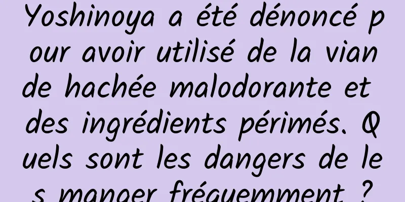 Yoshinoya a été dénoncé pour avoir utilisé de la viande hachée malodorante et des ingrédients périmés. Quels sont les dangers de les manger fréquemment ?