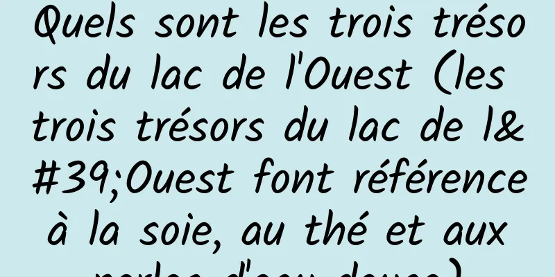 Quels sont les trois trésors du lac de l'Ouest (les trois trésors du lac de l'Ouest font référence à la soie, au thé et aux perles d'eau douce)