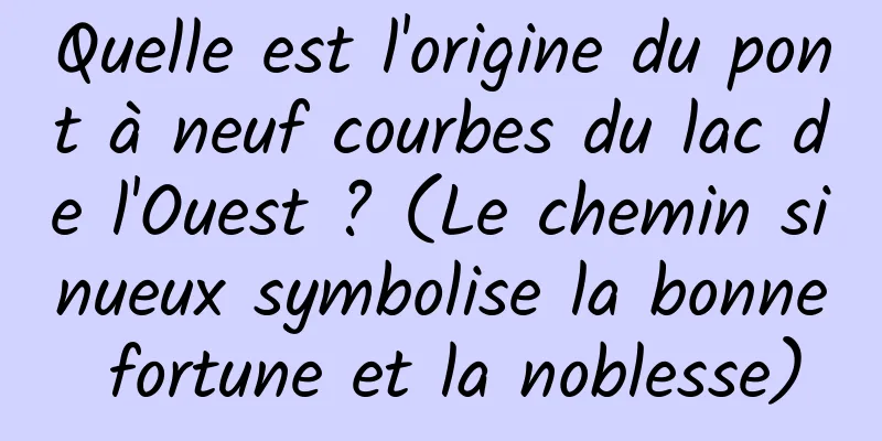 Quelle est l'origine du pont à neuf courbes du lac de l'Ouest ? (Le chemin sinueux symbolise la bonne fortune et la noblesse)