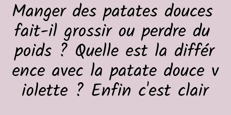 Manger des patates douces fait-il grossir ou perdre du poids ? Quelle est la différence avec la patate douce violette ? Enfin c'est clair
