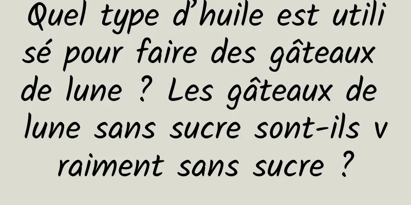 Quel type d’huile est utilisé pour faire des gâteaux de lune ? Les gâteaux de lune sans sucre sont-ils vraiment sans sucre ?