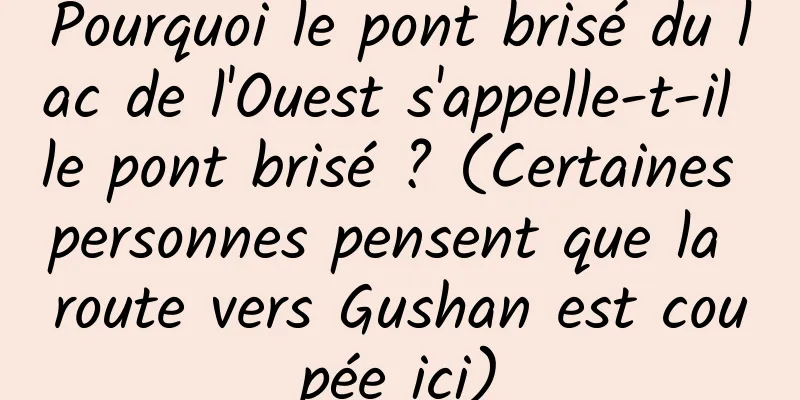Pourquoi le pont brisé du lac de l'Ouest s'appelle-t-il le pont brisé ? (Certaines personnes pensent que la route vers Gushan est coupée ici)