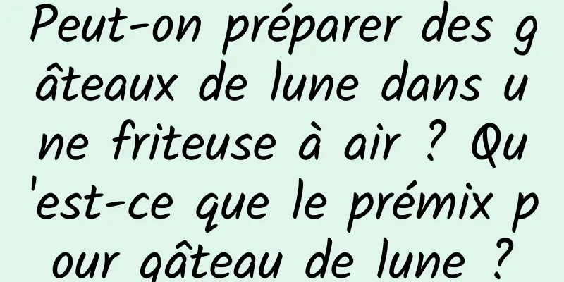 Peut-on préparer des gâteaux de lune dans une friteuse à air ? Qu'est-ce que le prémix pour gâteau de lune ?