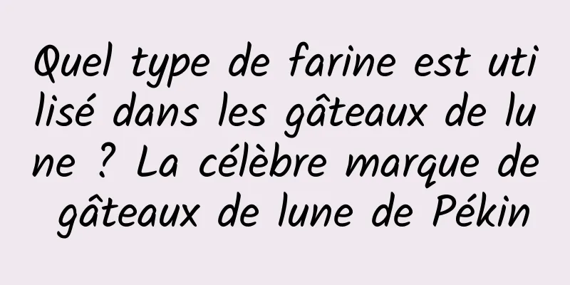Quel type de farine est utilisé dans les gâteaux de lune ? La célèbre marque de gâteaux de lune de Pékin