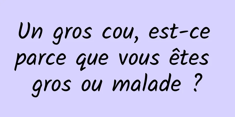Un gros cou, est-ce parce que vous êtes gros ou malade ?