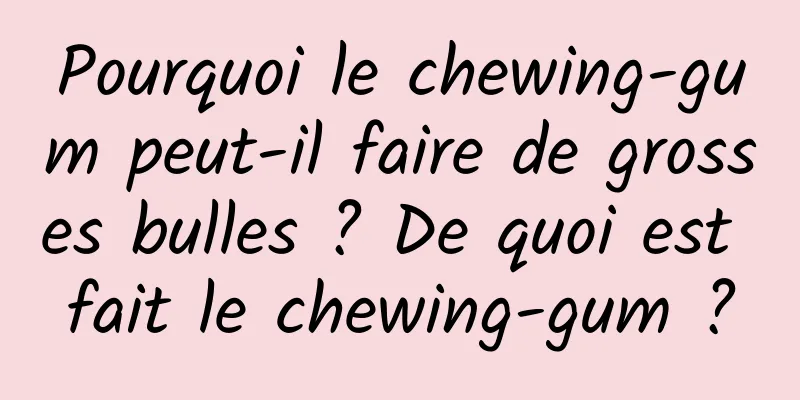 Pourquoi le chewing-gum peut-il faire de grosses bulles ? De quoi est fait le chewing-gum ?