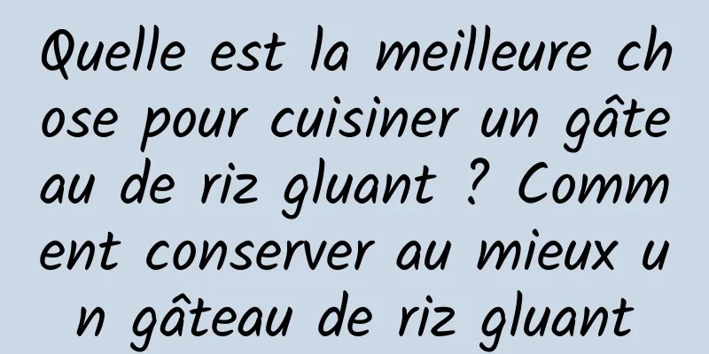 Quelle est la meilleure chose pour cuisiner un gâteau de riz gluant ? Comment conserver au mieux un gâteau de riz gluant