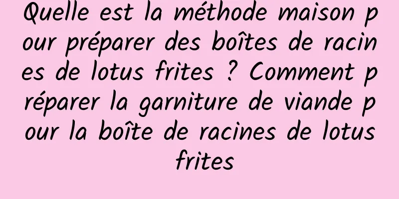 Quelle est la méthode maison pour préparer des boîtes de racines de lotus frites ? Comment préparer la garniture de viande pour la boîte de racines de lotus frites