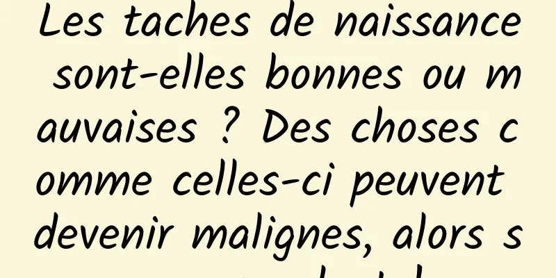 Les taches de naissance sont-elles bonnes ou mauvaises ? Des choses comme celles-ci peuvent devenir malignes, alors soyez prudent !