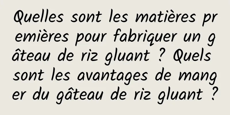 Quelles sont les matières premières pour fabriquer un gâteau de riz gluant ? Quels sont les avantages de manger du gâteau de riz gluant ?