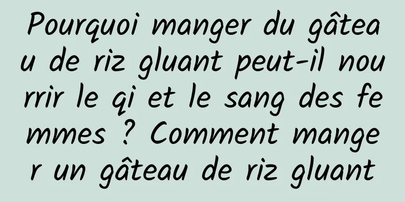Pourquoi manger du gâteau de riz gluant peut-il nourrir le qi et le sang des femmes ? Comment manger un gâteau de riz gluant