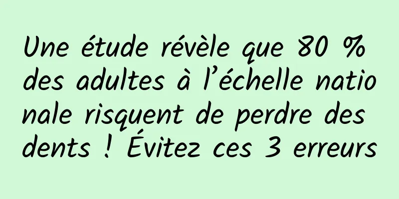 Une étude révèle que 80 % des adultes à l’échelle nationale risquent de perdre des dents ! Évitez ces 3 erreurs