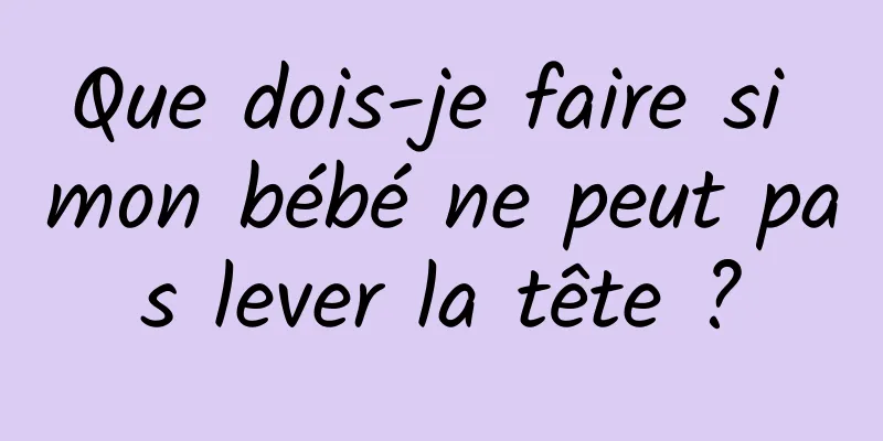 Que dois-je faire si mon bébé ne peut pas lever la tête ?