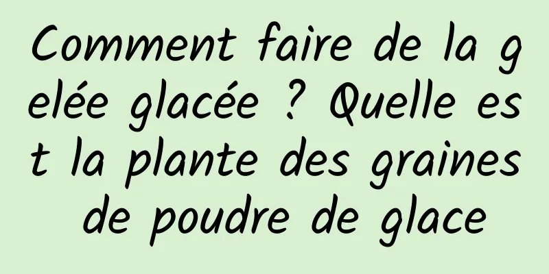 Comment faire de la gelée glacée ? Quelle est la plante des graines de poudre de glace