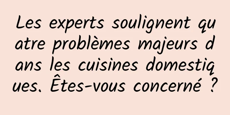 Les experts soulignent quatre problèmes majeurs dans les cuisines domestiques. Êtes-vous concerné ?