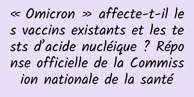 « Omicron » affecte-t-il les vaccins existants et les tests d’acide nucléique ? Réponse officielle de la Commission nationale de la santé