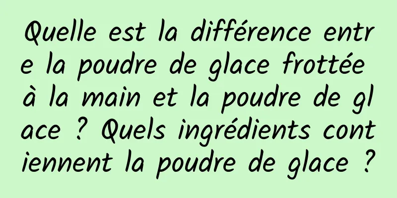 Quelle est la différence entre la poudre de glace frottée à la main et la poudre de glace ? Quels ingrédients contiennent la poudre de glace ?